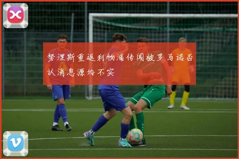 努涅斯重返利物浦传闻被罗马诺否认消息源均不实