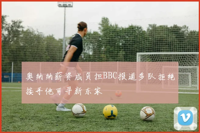 奥纳纳薪资成负担BBC报道多队拒绝接手他可寻新东家