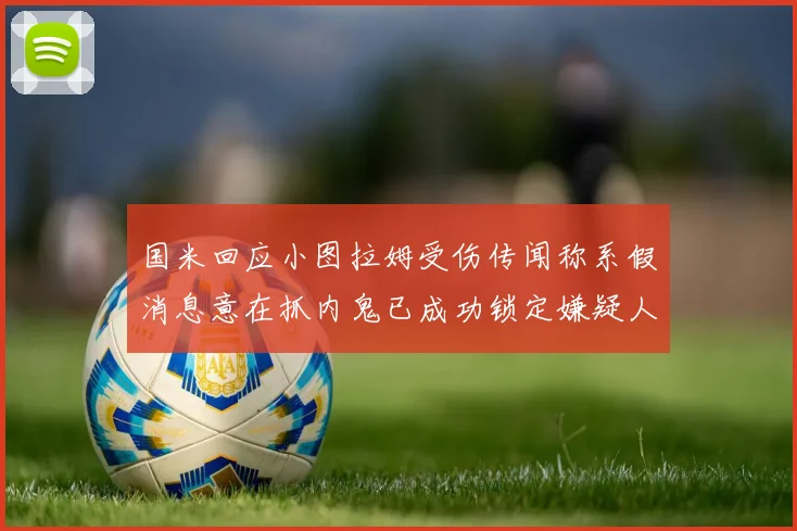 国米回应小图拉姆受伤传闻称系假消息意在抓内鬼已成功锁定嫌疑人