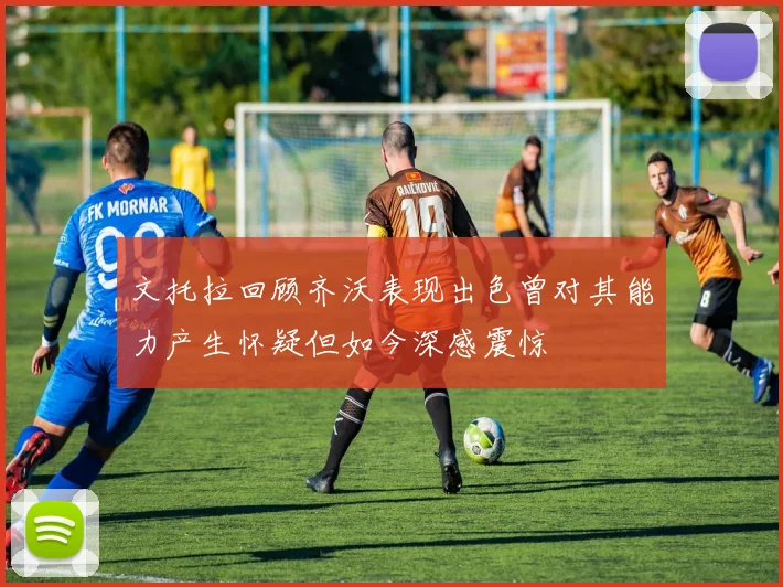 文托拉回顾齐沃表现出色曾对其能力产生怀疑但如今深感震惊