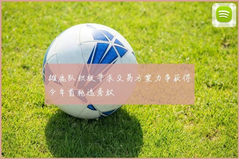 雄鹿队积极寻求交易方案力争获得今年首轮选秀权