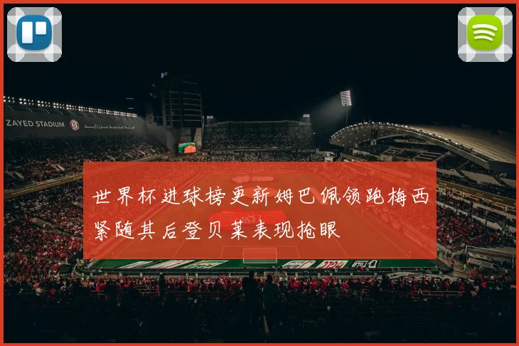 世界杯进球榜更新姆巴佩领跑梅西紧随其后登贝莱表现抢眼