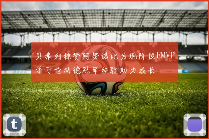 贝弗利称赞阿努诺比为现阶段FMVP学习伦纳德冠军经验助力成长