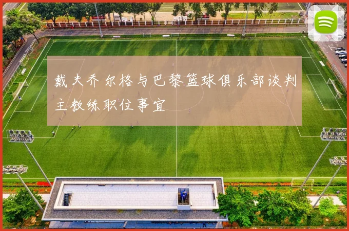 戴夫乔尔格与巴黎篮球俱乐部谈判主教练职位事宜