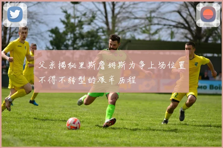 父亲揭秘里斯詹姆斯为争上场位置不得不转型的艰辛历程