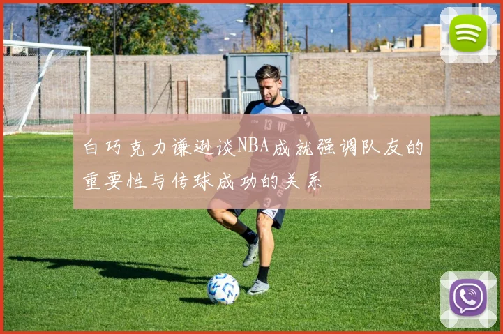 白巧克力谦逊谈NBA成就强调队友的重要性与传球成功的关系