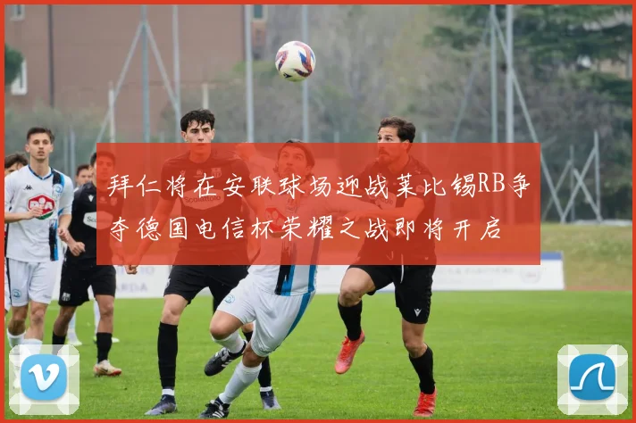 拜仁将在安联球场迎战莱比锡RB争夺德国电信杯荣耀之战即将开启