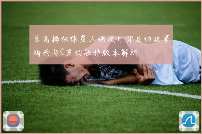 乐高揭秘球星人偶设计背后的故事梅西与C罗的独特版本解析
