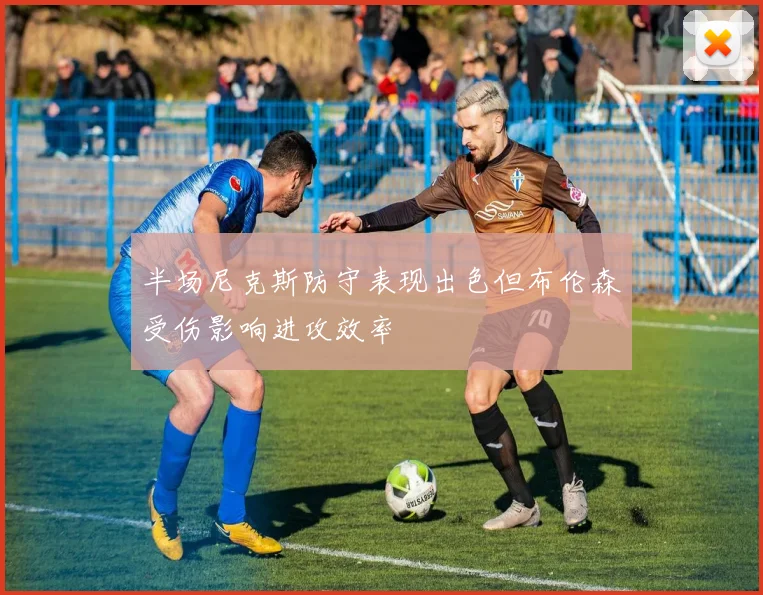 半场尼克斯防守表现出色但布伦森受伤影响进攻效率