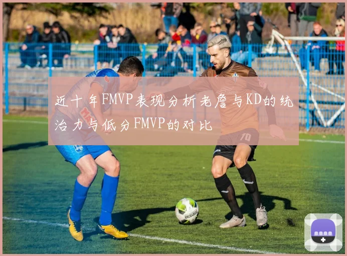 近十年FMVP表现分析老詹与KD的统治力与低分FMVP的对比