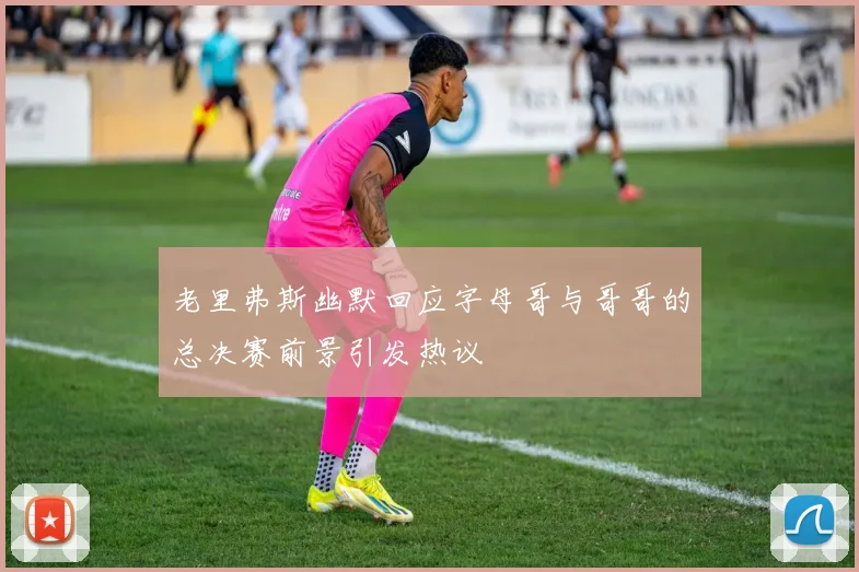 老里弗斯幽默回应字母哥与哥哥的总决赛前景引发热议