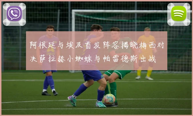 阿根廷与埃及首发阵容揭晓梅西对决萨拉赫小蜘蛛与帕雷德斯出战