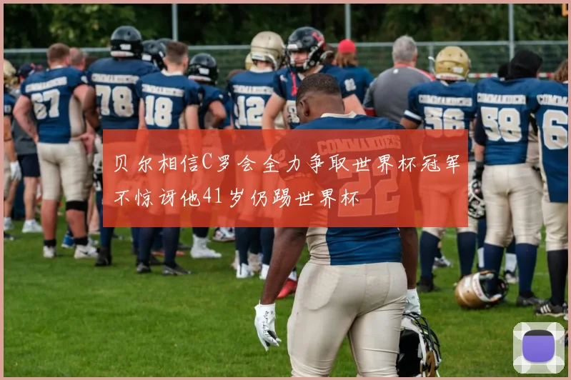 贝尔相信C罗会全力争取世界杯冠军不惊讶他41岁仍踢世界杯