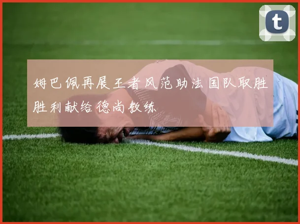 姆巴佩再展王者风范助法国队取胜胜利献给德尚教练