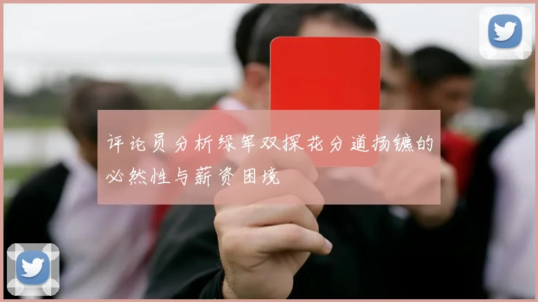 评论员分析绿军双探花分道扬镳的必然性与薪资困境