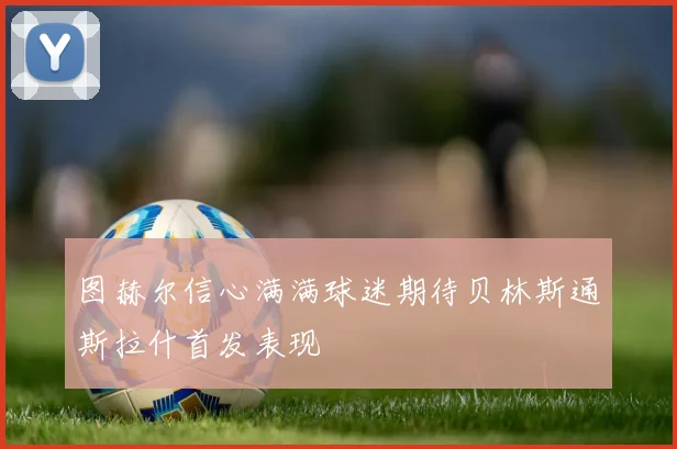 图赫尔信心满满球迷期待贝林斯通斯拉什首发表现