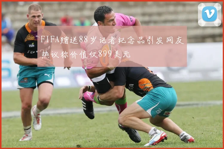 FIFA赠送88岁记者纪念品引发网友热议称价值仅899美元
