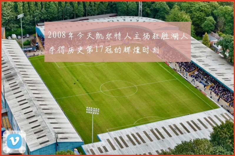 2008年今天凯尔特人主场狂胜湖人夺得历史第17冠的辉煌时刻